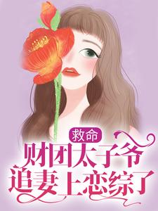 已完结小说《救命，财团太子爷追妻上恋综了》章节免费阅读