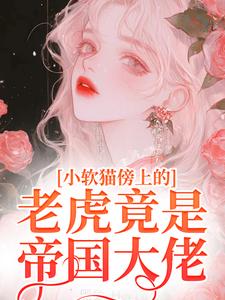 小软猫傍上的老虎竟是帝国大佬完整版小说免费阅读，小软猫傍上的老虎竟是帝国大佬小说